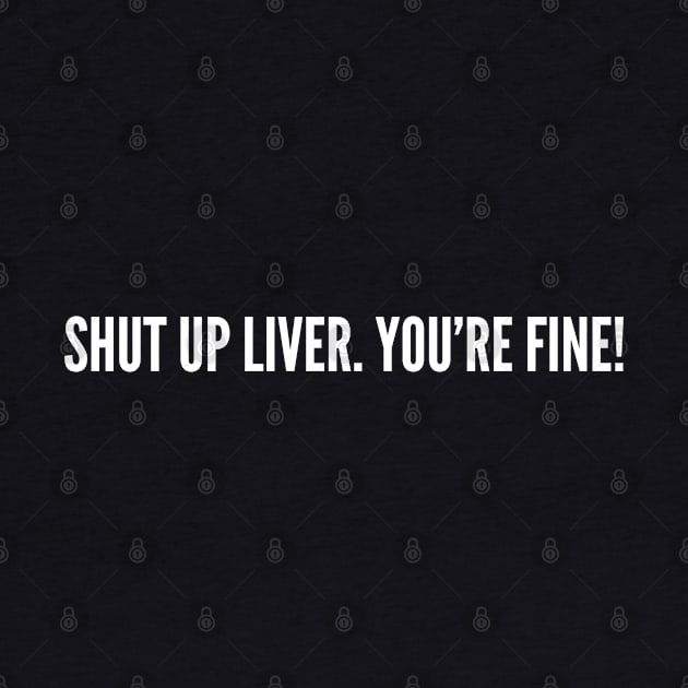 Funny Party Humor Joke - Shut Up Liver, You're Fine - Party Slogan Statement by sillyslogans